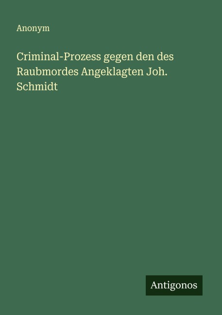 Criminal-Prozess gegen den des Raubmordes Angeklagten Joh. Schmidt - Anonym