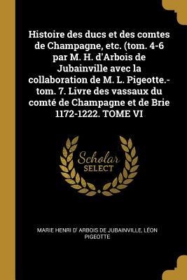 Histoire des ducs et des comtes de Champagne, etc. (tom. 4-6 par M. H. d'Arbois de Jubainville avec la collaboration de M. L. Pigeotte.-tom. 7. Livre des vassaux du comté de Champagne et de Brie 1172-1222. TOME VI - Marie Henri D' Arbois De Jubainville, Léon Pigeotte