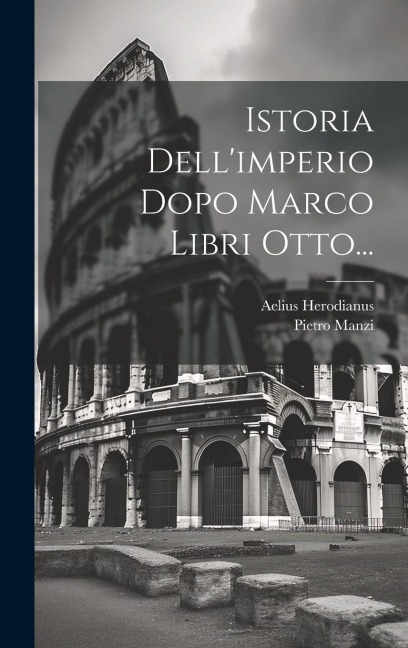 Istoria Dell'imperio Dopo Marco Libri Otto... - Aelius Herodianus, Pietro Manzi