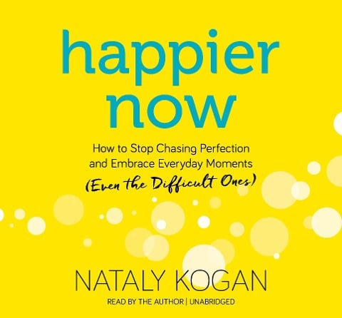 Happier Now: How to Stop Chasing Perfection and Embrace Everyday Moments (Even the Difficult Ones) - Nataly Kogan