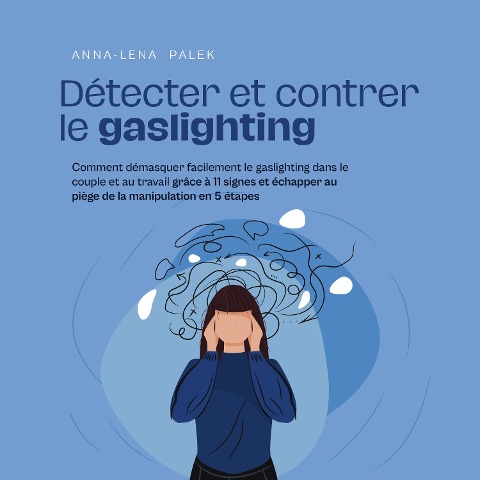 Détecter et contrer le gaslighting Comment démasquer facilement le gaslighting dans le couple et au travail grâce à 11 signes et échapper au piège de la manipulation en 5 étapes - Anna-Lena Palek