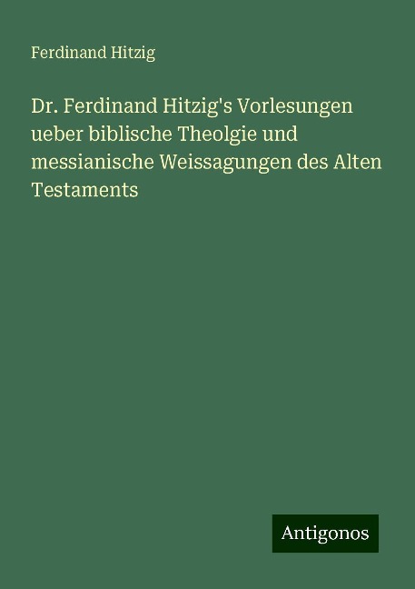 Dr. Ferdinand Hitzig's Vorlesungen ueber biblische Theolgie und messianische Weissagungen des Alten Testaments - Ferdinand Hitzig