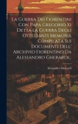 Cover-Bild zum Titel 'La Guerra Dei Fiorentini Con Papa Gregorio Xi Detta La Guerra Degli Otto Santi Memoria Compilata Sui Documenti Dell' Archivio Fiorentino Da Alessandro Gherardi...' von 'Alessandro Gherardi'