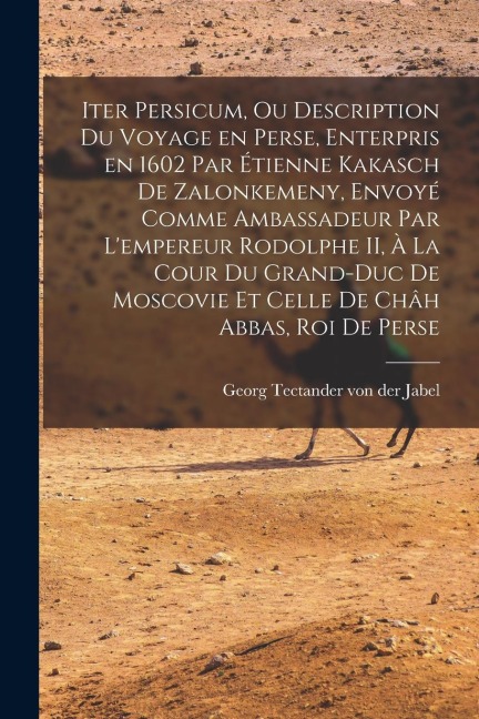 Iter Persicum, ou description du voyage en Perse, enterpris en 1602 par Étienne Kakasch de Zalonkemeny, envoyé comme ambassadeur par l'empereur Rodolphe II, à la cour du grand-duc de Moscovie et celle de Châh Abbas, roi de Perse - 