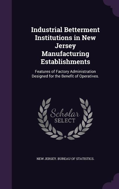 Industrial Betterment Institutions in New Jersey Manufacturing Establishments: Features of Factory Administration Designed for the Benefit of Operativ - 