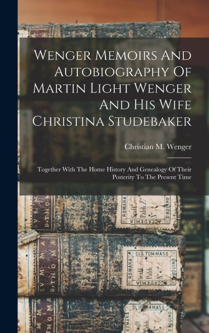 Wenger Memoirs And Autobiography Of Martin Light Wenger And His Wife Christina Studebaker: Together With The Home History And Genealogy Of Their Poste - Christian M. Wenger