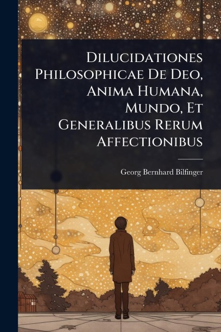 Dilucidationes Philosophicae De Deo, Anima Humana, Mundo, Et Generalibus Rerum Affectionibus - Georg Bernhard Bilfinger