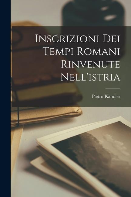 Inscrizioni Dei Tempi Romani Rinvenute Nell'istria - Pietro Kandler