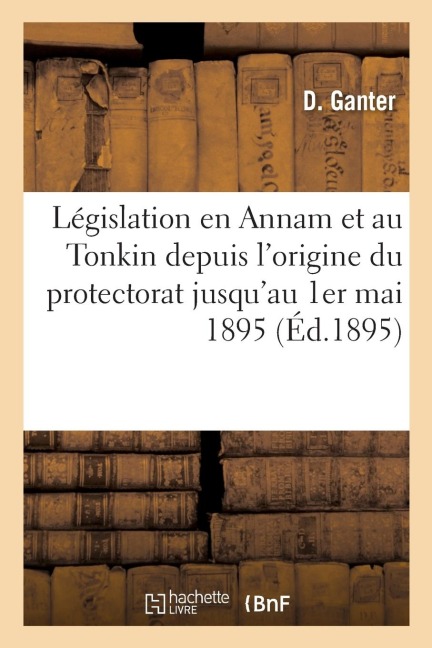 Recueil de la Législation En Vigueur En Annam Et Au Tonkin Depuis l'Origine Du Protectorat: Jusqu'au 1er Mai 1895. Supplément - Ganter