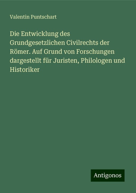 Die Entwicklung des Grundgesetzlichen Civilrechts der Römer. Auf Grund von Forschungen dargestellt für Juristen, Philologen und Historiker - Valentin Puntschart